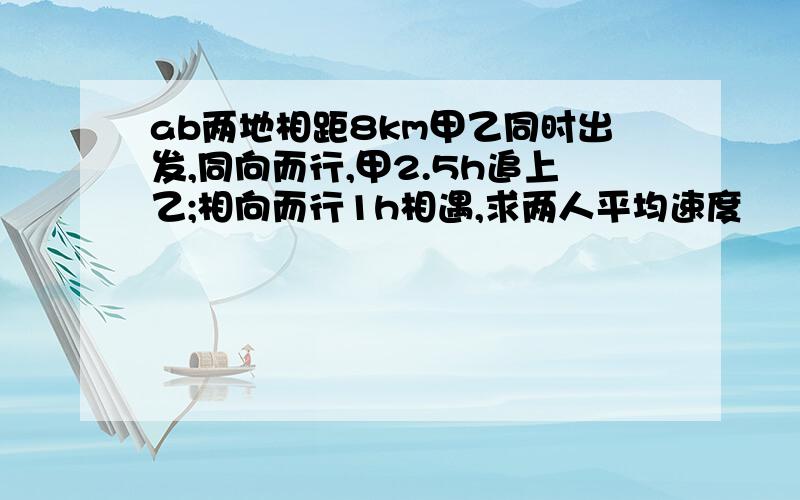 ab两地相距8km甲乙同时出发,同向而行,甲2.5h追上乙;相向而行1h相遇,求两人平均速度