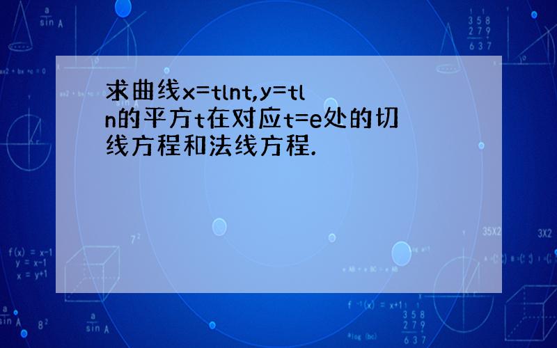 求曲线x=tlnt,y=tln的平方t在对应t=e处的切线方程和法线方程.