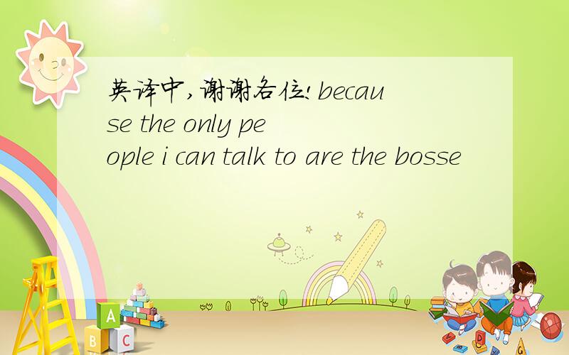 英译中,谢谢各位!because the only people i can talk to are the bosse