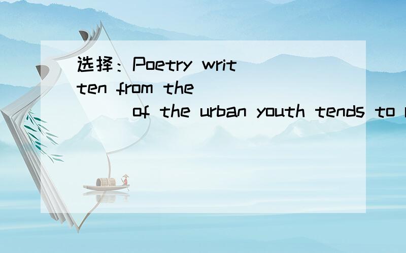 选择：Poetry written from the ____of the urban youth tends to r