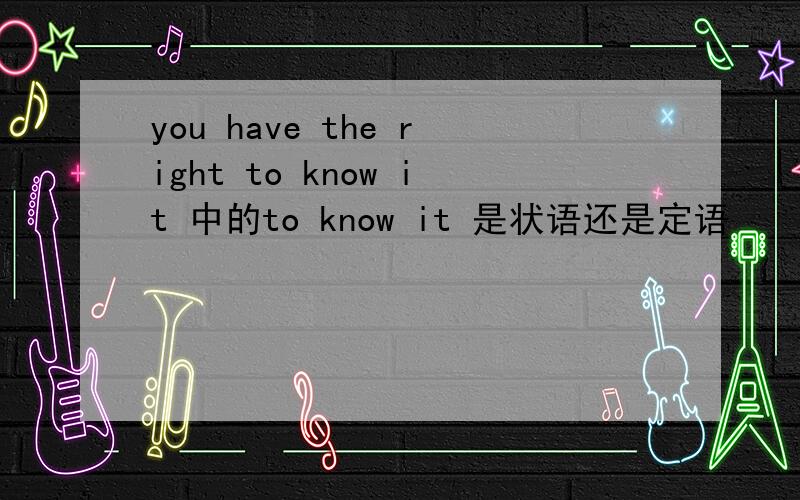 you have the right to know it 中的to know it 是状语还是定语