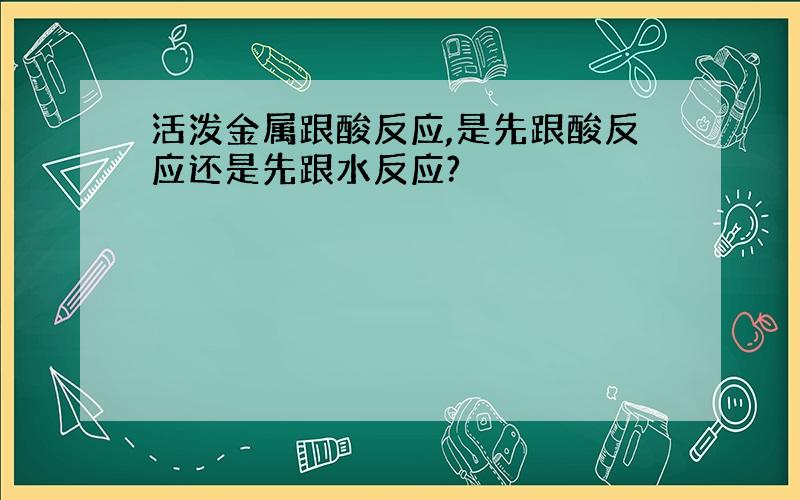 活泼金属跟酸反应,是先跟酸反应还是先跟水反应?