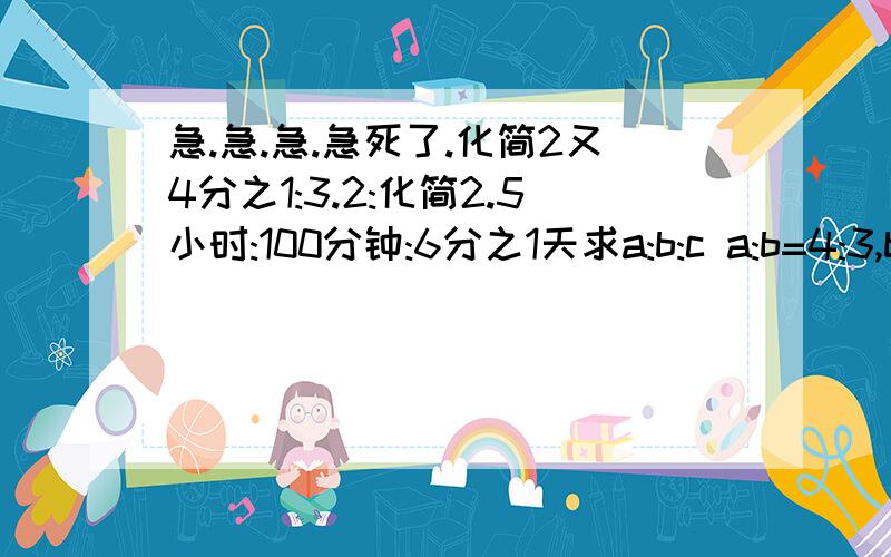 急.急.急.急死了.化简2又4分之1:3.2:化简2.5小时:100分钟:6分之1天求a:b:c a:b=4:3,b:c