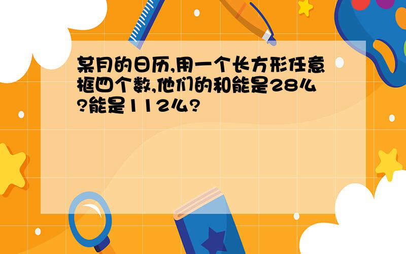 某月的日历,用一个长方形任意框四个数,他们的和能是28么?能是112么?