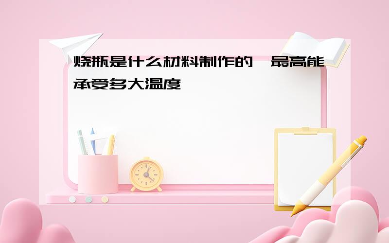 烧瓶是什么材料制作的,最高能承受多大温度