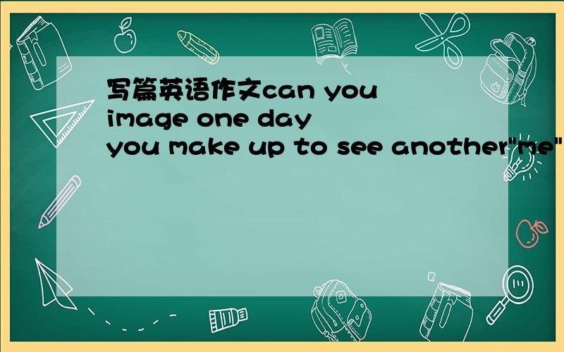 写篇英语作文can you image one day you make up to see another