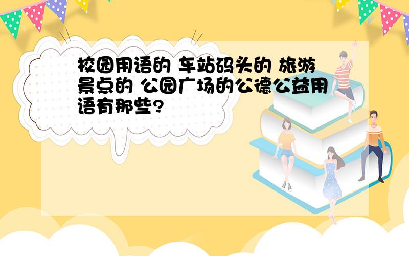 校园用语的 车站码头的 旅游景点的 公园广场的公德公益用语有那些?