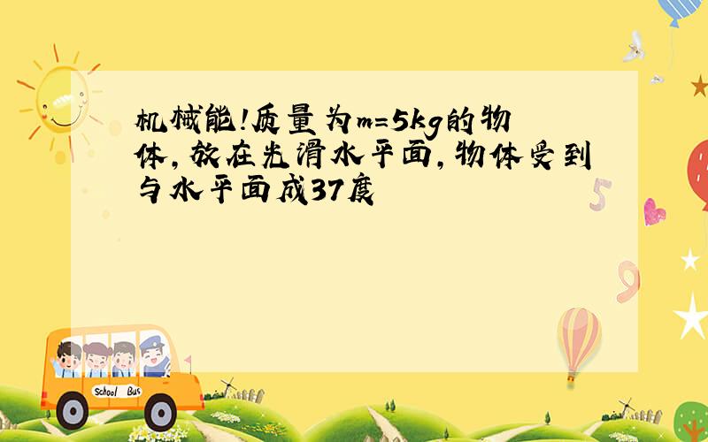 机械能!质量为m=5kg的物体,放在光滑水平面,物体受到与水平面成37度