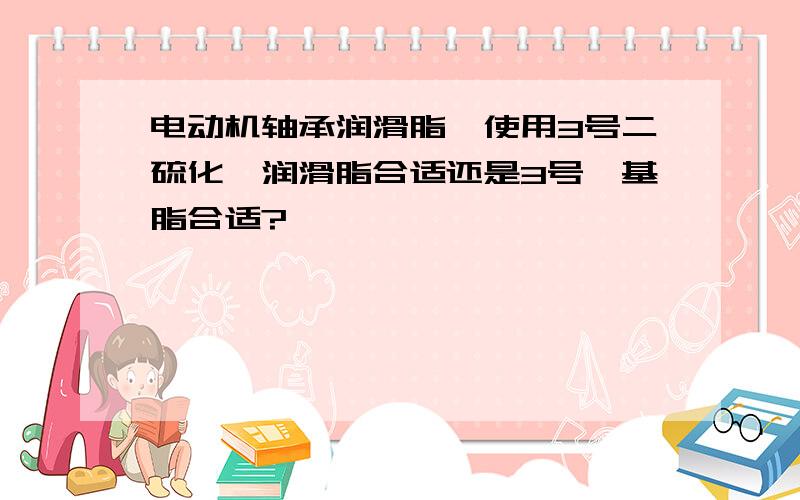 电动机轴承润滑脂,使用3号二硫化钼润滑脂合适还是3号锂基脂合适?