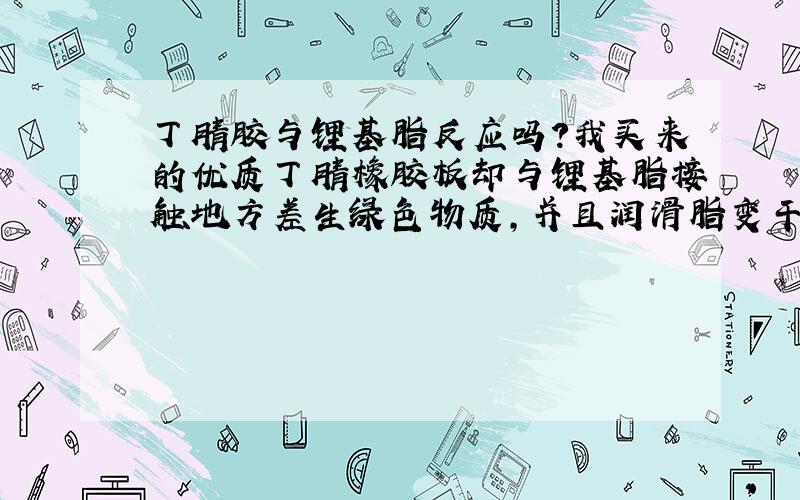 丁腈胶与锂基脂反应吗?我买来的优质丁腈橡胶板却与锂基脂接触地方差生绿色物质,并且润滑脂变干,