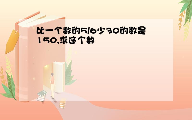 比一个数的5/6少30的数是150,求这个数