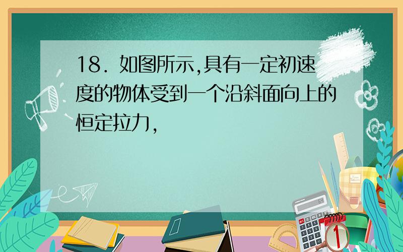 18．如图所示,具有一定初速度的物体受到一个沿斜面向上的恒定拉力,