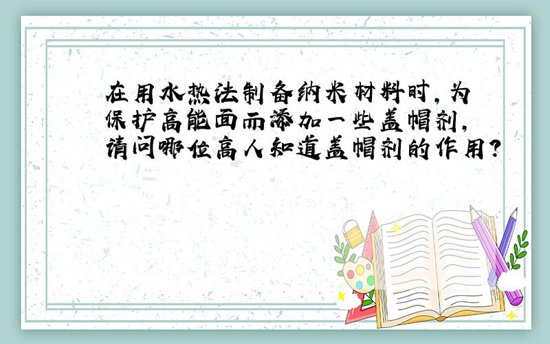 在用水热法制备纳米材料时,为保护高能面而添加一些盖帽剂,请问哪位高人知道盖帽剂的作用?