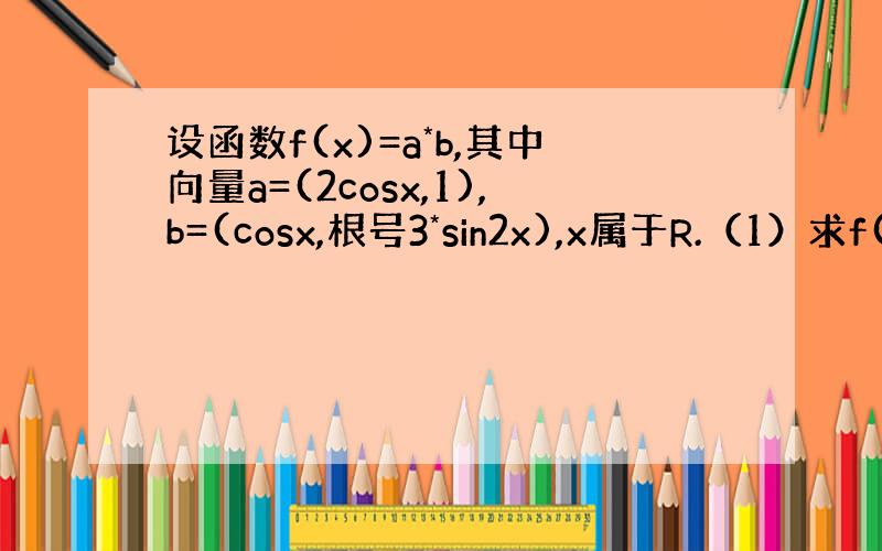 设函数f(x)=a*b,其中向量a=(2cosx,1),b=(cosx,根号3*sin2x),x属于R.（1）求f(x)