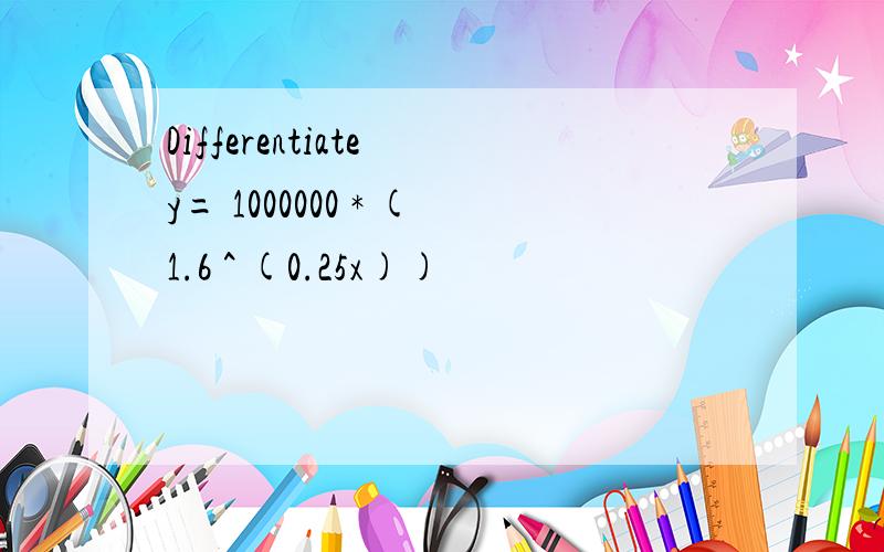 Differentiate y= 1000000 * (1.6 ^ (0.25x))