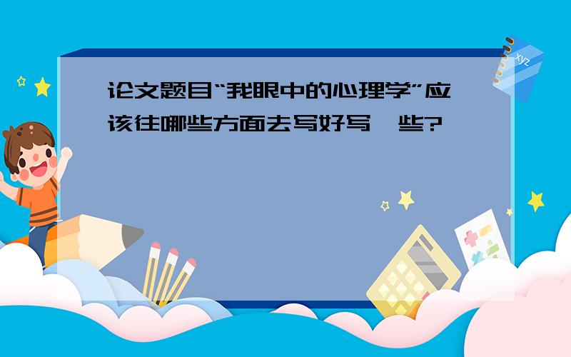 论文题目“我眼中的心理学”应该往哪些方面去写好写一些?