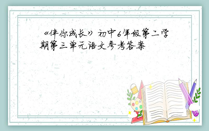 《伴你成长》初中6年级第二学期第三单元语文参考答案