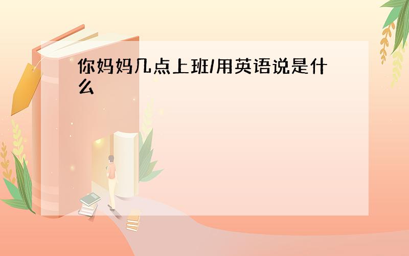 你妈妈几点上班/用英语说是什么