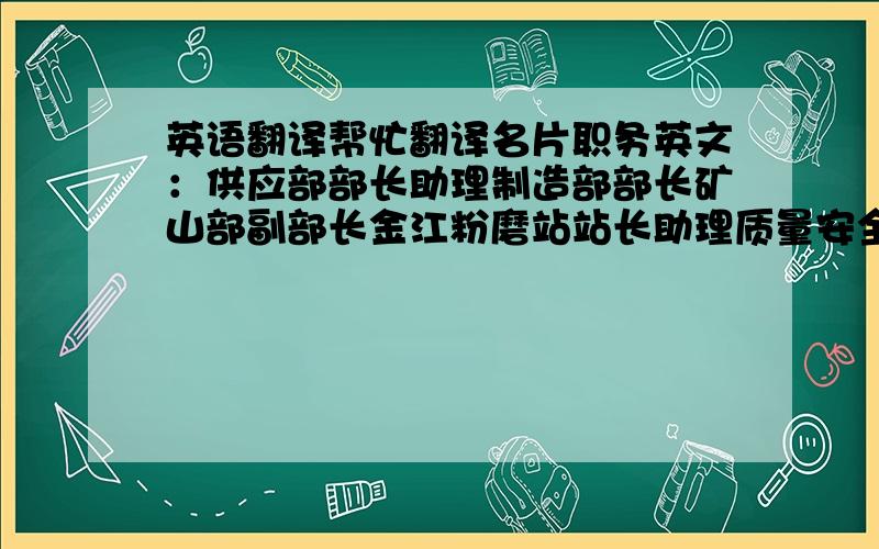 英语翻译帮忙翻译名片职务英文：供应部部长助理制造部部长矿山部副部长金江粉磨站站长助理质量安全环保部部长技术中心副主任电气