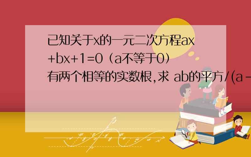 已知关于x的一元二次方程ax+bx+1=0（a不等于0）有两个相等的实数根,求 ab的平方/(a-2）的平方+b的平方-