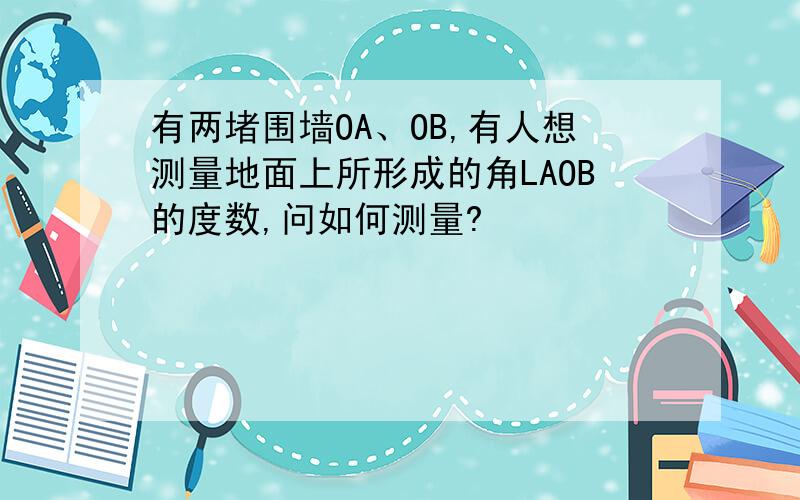 有两堵围墙OA、OB,有人想测量地面上所形成的角LAOB的度数,问如何测量?