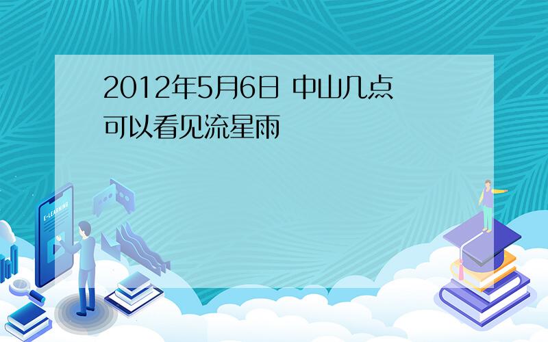 2012年5月6日 中山几点可以看见流星雨