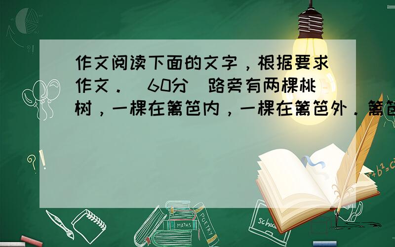 作文阅读下面的文字，根据要求作文。（60分）路旁有两棵桃树，一棵在篱笆内，一棵在篱笆外。篱笆内的受到保护，枝繁叶茂；篱笆