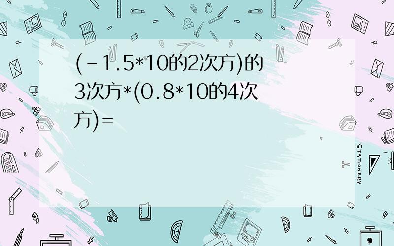 (-1.5*10的2次方)的3次方*(0.8*10的4次方)=