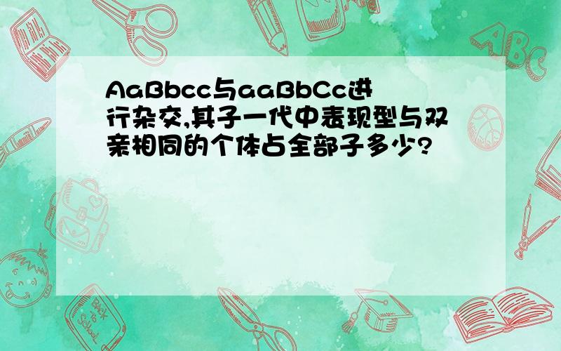 AaBbcc与aaBbCc进行杂交,其子一代中表现型与双亲相同的个体占全部子多少?