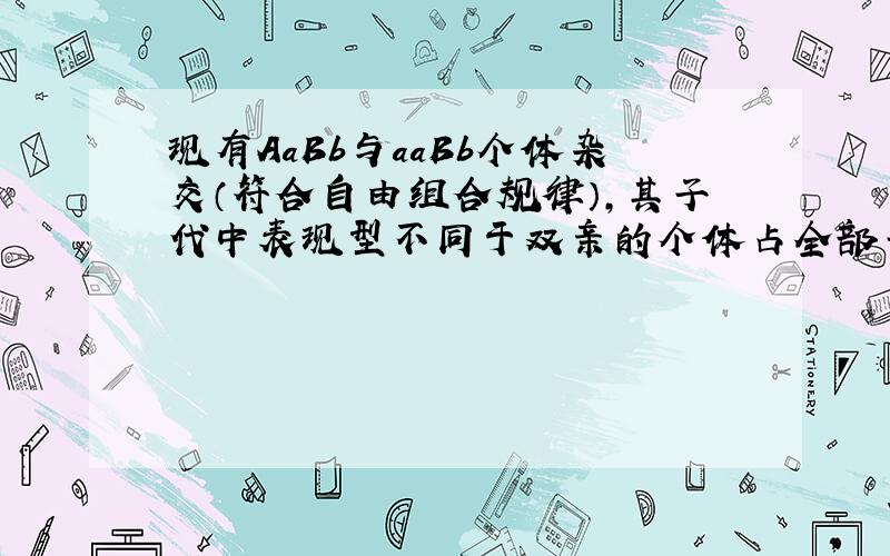 现有AaBb与aaBb个体杂交（符合自由组合规律），其子代中表现型不同于双亲的个体占全部子代中个体的比例为（　　）