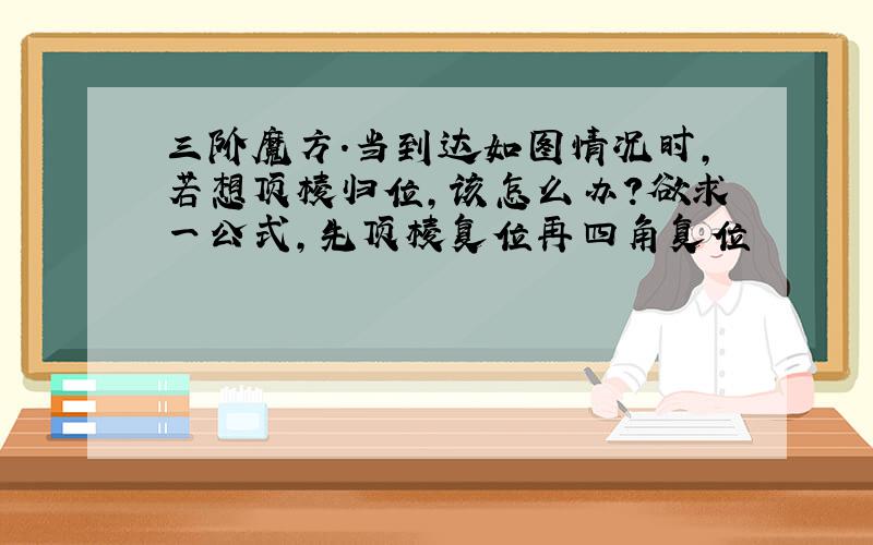 三阶魔方.当到达如图情况时,若想顶棱归位,该怎么办?欲求一公式,先顶棱复位再四角复位