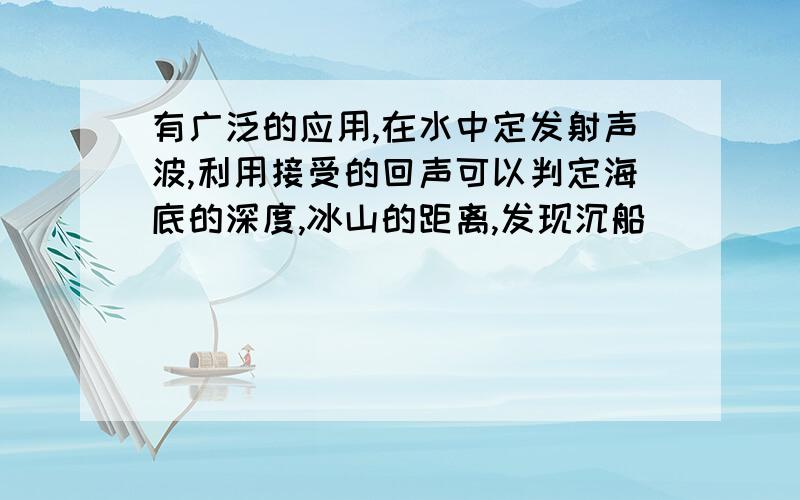 有广泛的应用,在水中定发射声波,利用接受的回声可以判定海底的深度,冰山的距离,发现沉船