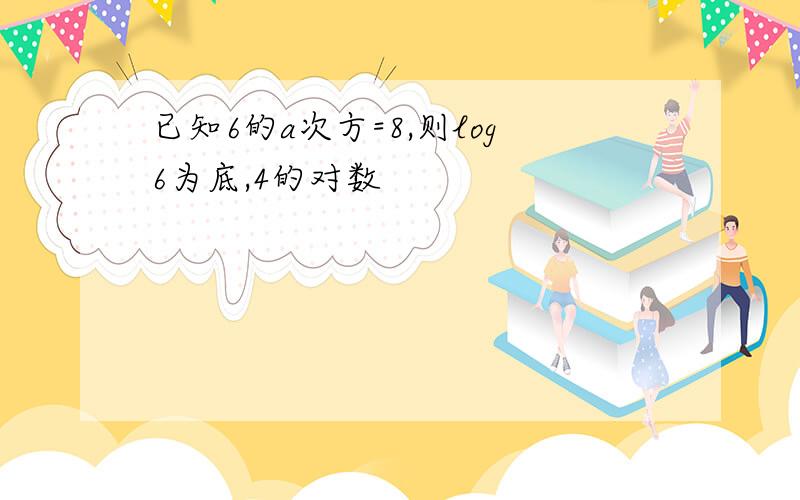 已知6的a次方=8,则log6为底,4的对数