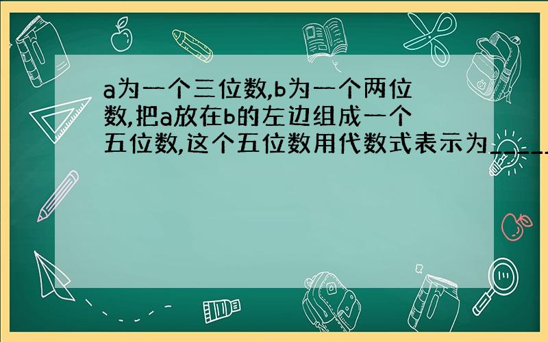 a为一个三位数,b为一个两位数,把a放在b的左边组成一个五位数,这个五位数用代数式表示为_____