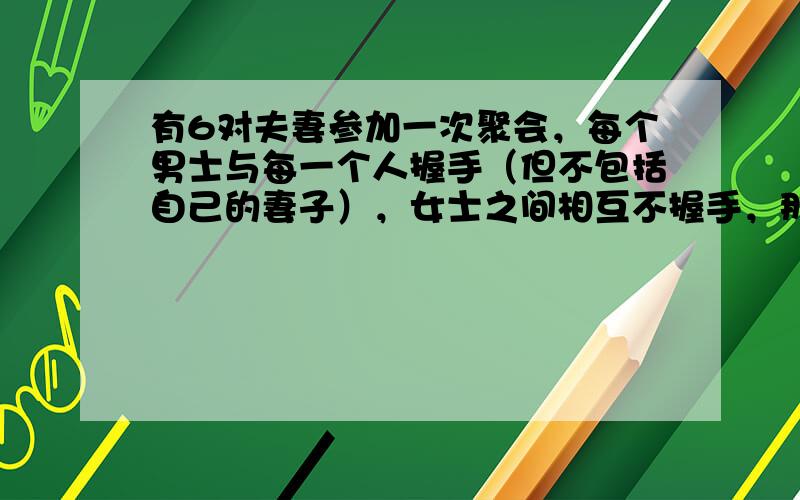 有6对夫妻参加一次聚会，每个男士与每一个人握手（但不包括自己的妻子），女士之间相互不握手，那么这12个人共握手多少次？