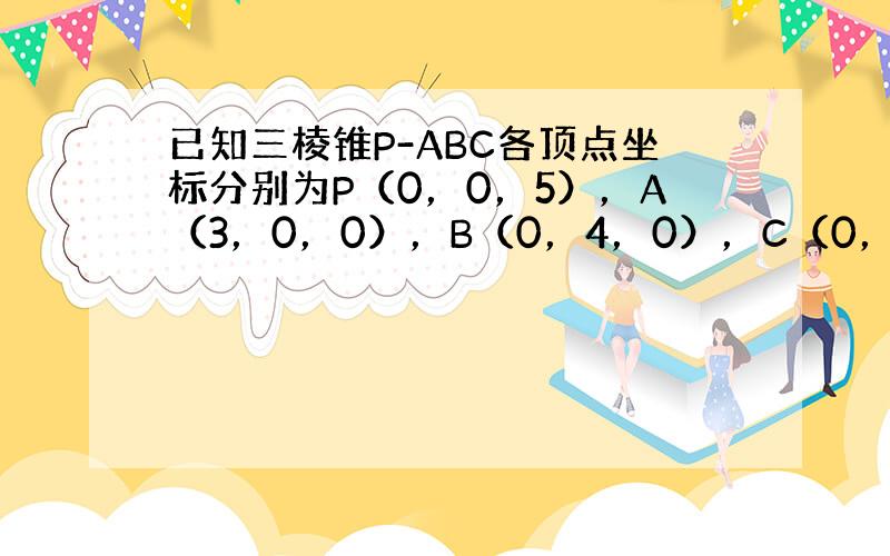 已知三棱锥P-ABC各顶点坐标分别为P（0，0，5），A（3，0，0），B（0，4，0），C（0，0，0）则三棱锥P-A