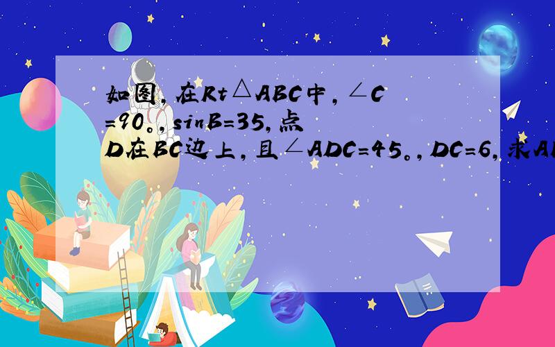 如图，在Rt△ABC中，∠C=90°，sinB=35，点D在BC边上，且∠ADC=45°，DC=6，求AB的长．