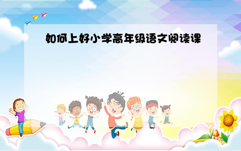 如何上好小学高年级语文阅读课