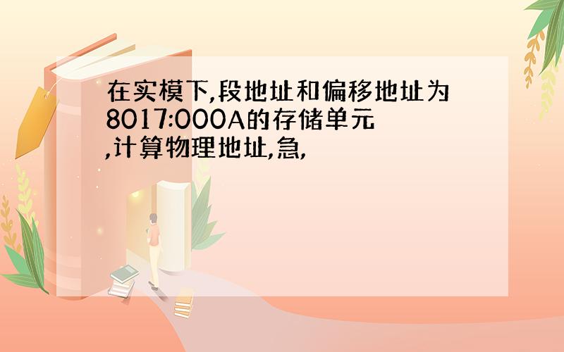 在实模下,段地址和偏移地址为8017:000A的存储单元,计算物理地址,急,