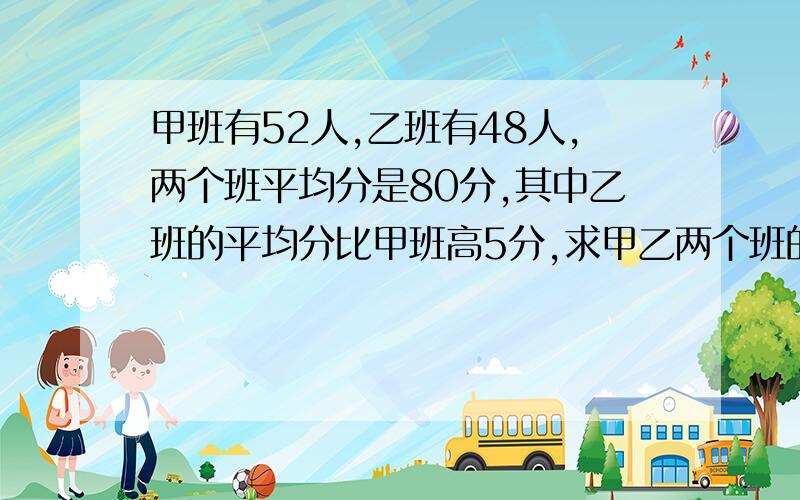 甲班有52人,乙班有48人,两个班平均分是80分,其中乙班的平均分比甲班高5分,求甲乙两个班的平均分各是多少