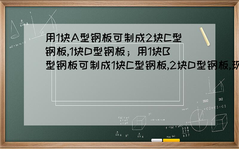 用1块A型钢板可制成2块C型钢板,1块D型钢板；用1块B型钢板可制成1块C型钢板,2块D型钢板,现需15块C型钢板,18