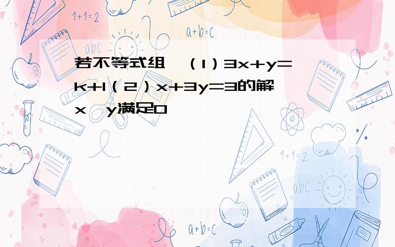 若不等式组｛（1）3x+y=k+1（2）x+3y=3的解x,y满足0