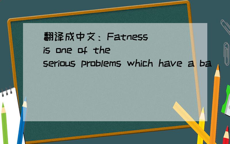 翻译成中文：Fatness is one of the serious problems which have a ba