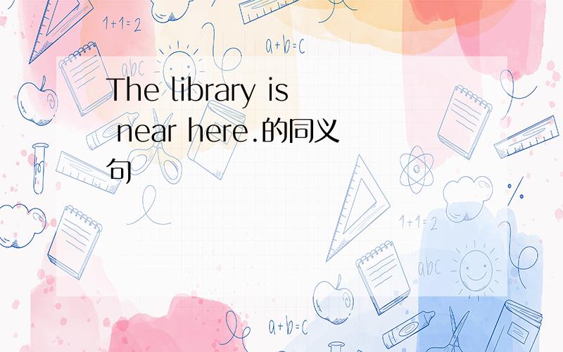 The library is near here.的同义句