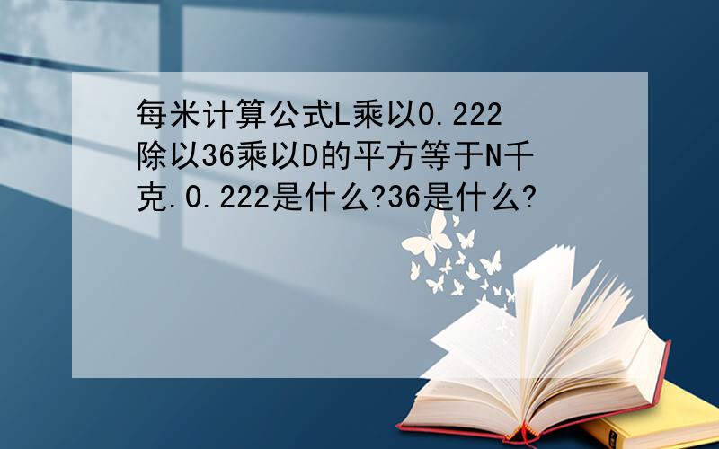 每米计算公式L乘以0.222除以36乘以D的平方等于N千克.0.222是什么?36是什么?