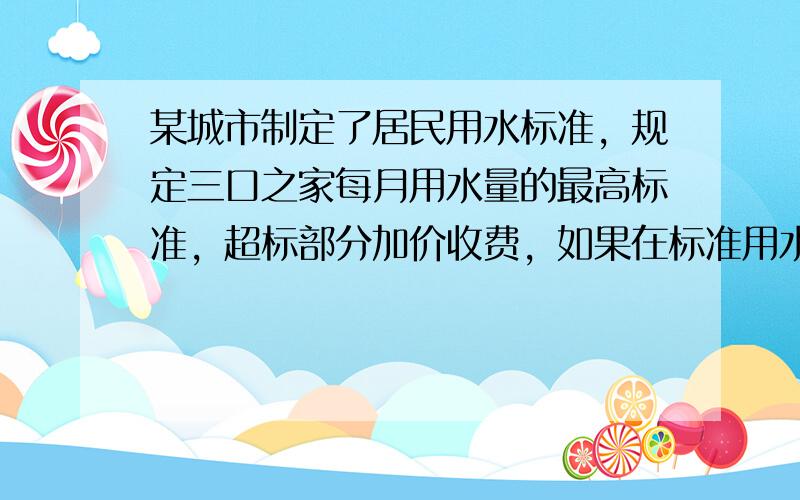 某城市制定了居民用水标准，规定三口之家每月用水量的最高标准，超标部分加价收费，如果在标准用水量内每米3的水费是1.4元，