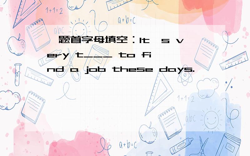 一题首字母填空：It's very t___ to find a job these days.