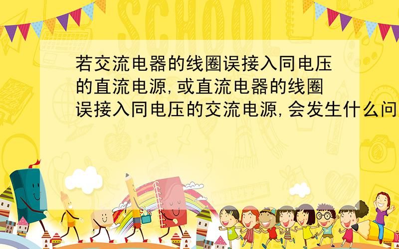 若交流电器的线圈误接入同电压的直流电源,或直流电器的线圈误接入同电压的交流电源,会发生什么问题?