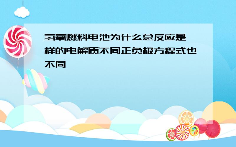 氢氧燃料电池为什么总反应是一样的电解质不同正负极方程式也不同