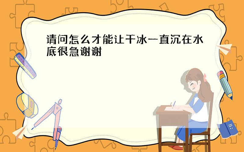 请问怎么才能让干冰一直沉在水底很急谢谢